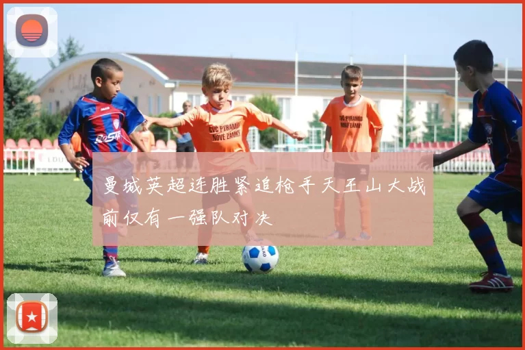 曼城英超连胜紧追枪手天王山大战前仅有一强队对决